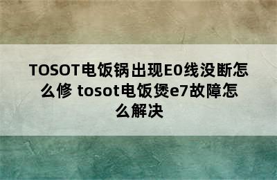 TOSOT电饭锅出现E0线没断怎么修 tosot电饭煲e7故障怎么解决